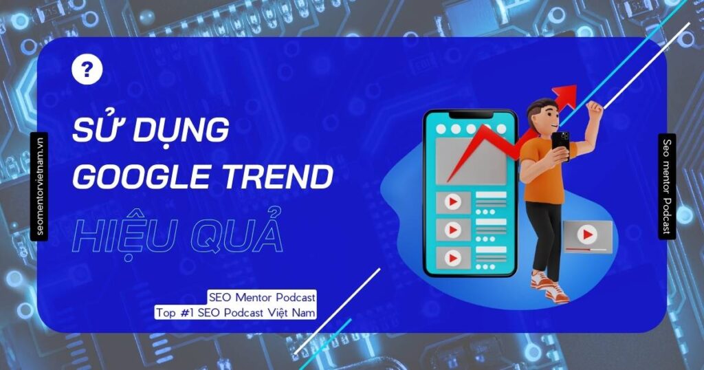 Hướng dẫn sử dụng Google Trend hiệu quả để làm SEO