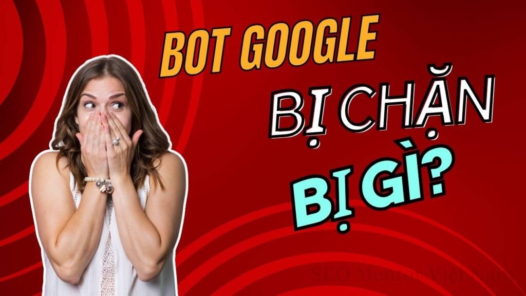 Bot Google bị chặn sẽ gây ra tình trạng gì cho website?