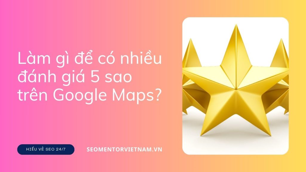 Làm gì để có nhiều đánh giá 5 sao trên Google Maps?