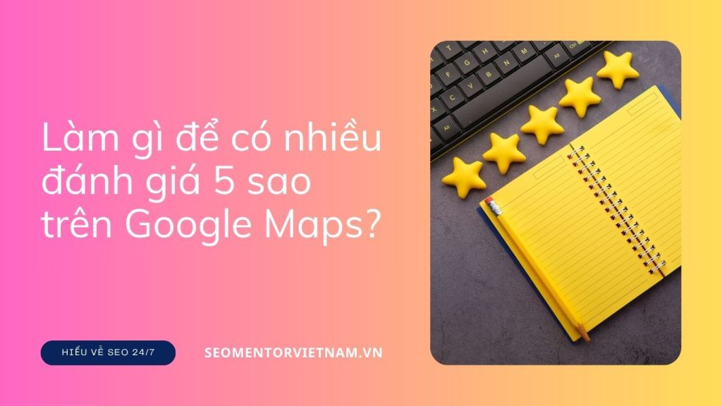 Làm gì để có nhiều đánh giá 5 sao trên Google Maps?