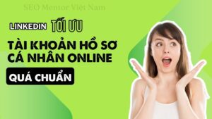 Làm sao để tối ưu hồ sơ Linkedin? Vì sao bạn cần có tài khoản trên nền tảng này?