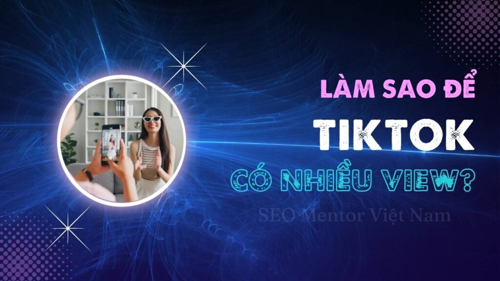 Làm sao để video trên Tiktok có nhiều lượt xem tốt hơn?