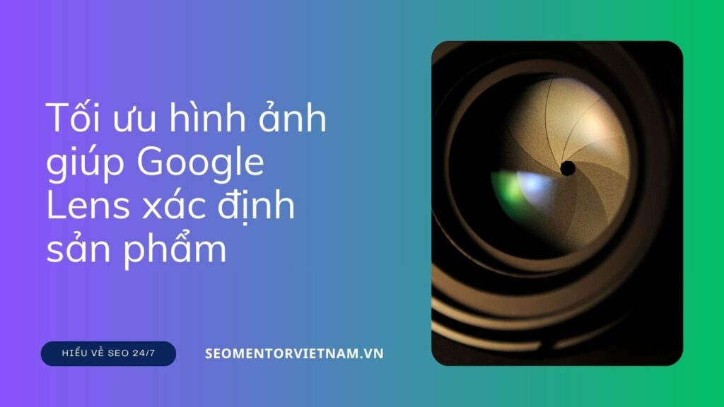 Làm sao để tối ưu hình ảnh giúp Google Lens xác định sản phẩm từ website của bạn?