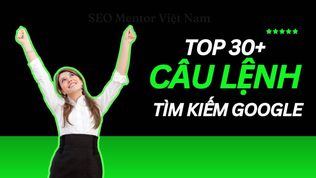 Top 30+ các câu lệnh giúp tìm kiếm thông tin chi tiết trên Google