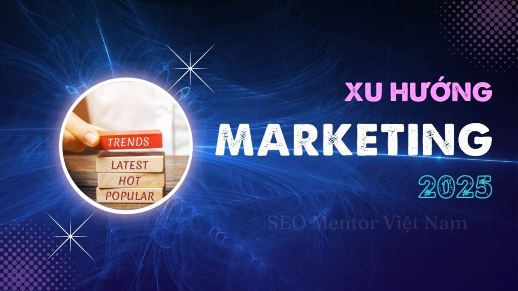 Xu hướng Marketing 2025 sẽ là gì? Bạn cần chuẩn bị điều gì?