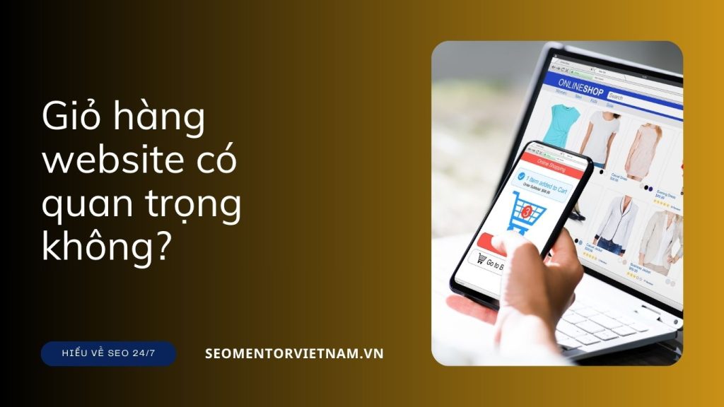 Giỏ hàng website có quan trọng không? Vì sao nên cấu hình giỏ hàng dễ sử dụng?