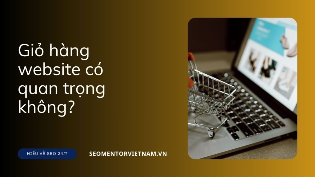 Giỏ hàng website có quan trọng không? Vì sao nên cấu hình giỏ hàng dễ sử dụng?