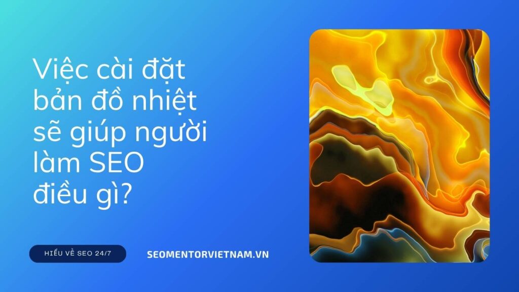 Heatmap là gì? Việc cài đặt bản đồ nhiệt sẽ giúp người làm SEO điều gì?