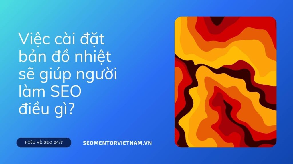 Heatmap là gì? Việc cài đặt bản đồ nhiệt sẽ giúp người làm SEO điều gì?