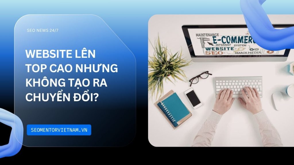 Lý do vì sao nhiều website lên TOP cao nhưng không tạo ra chuyển đổi?