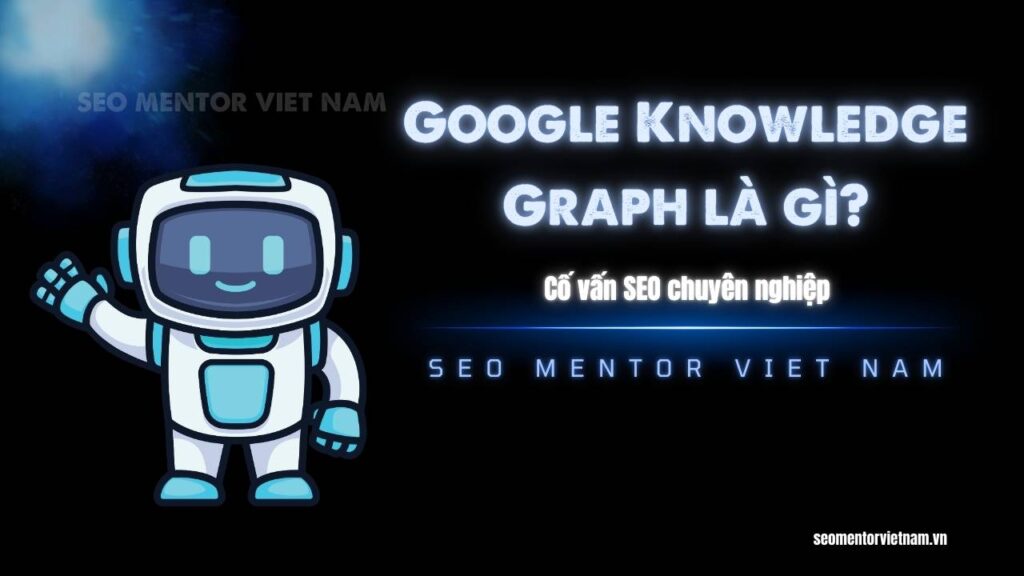 Google Knowledge Graph là gì? Làm sao để bạn xuất hiện trên bảng kiến thức của Google?