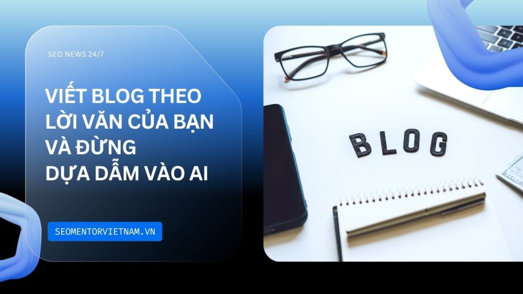 Tại sao nên viết Blog theo lời văn của bạn và đừng dựa dẫm vào AI?
