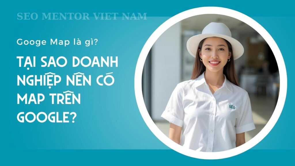 Googe Map là gì? Vì sao doanh nghiệp nên tối ưu địa điểm của mình trên Google Bussiness?