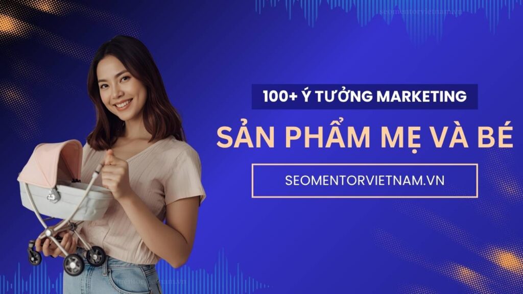 100+ ý tưởng tiếp thị Marketing hay về sản phẩm đồ chơi, mẹ và bé