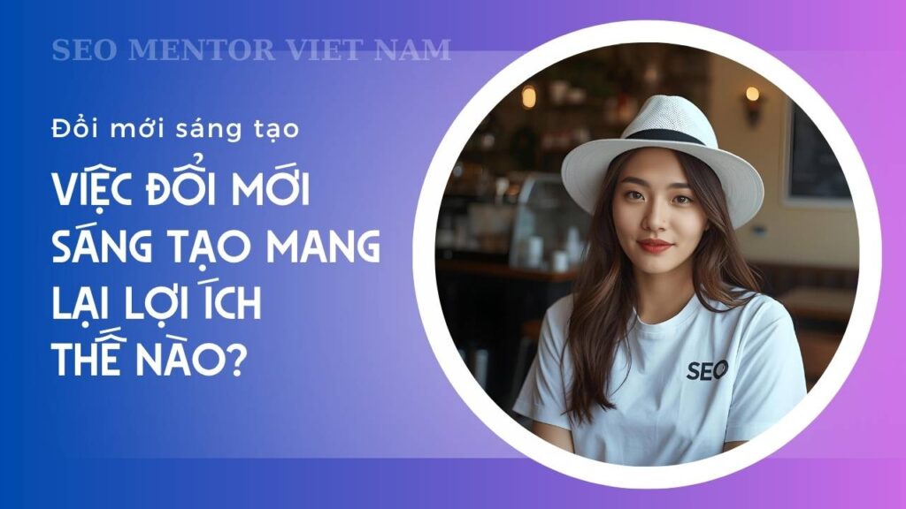 Innovation là gì? Việc đổi mới sáng tạo mang lại lợi ích thế nào?