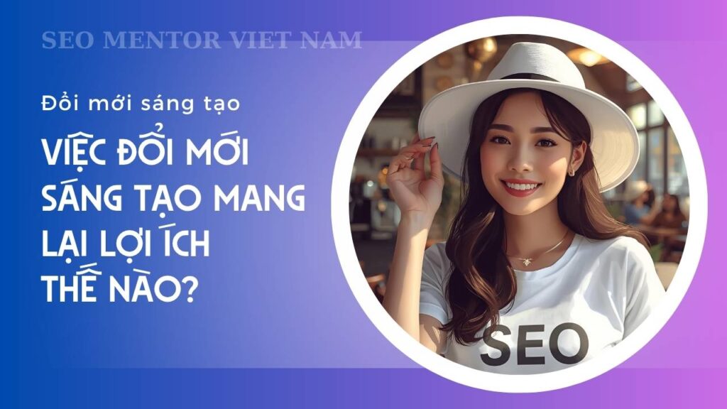 Innovation là gì? Việc đổi mới sáng tạo mang lại lợi ích thế nào?