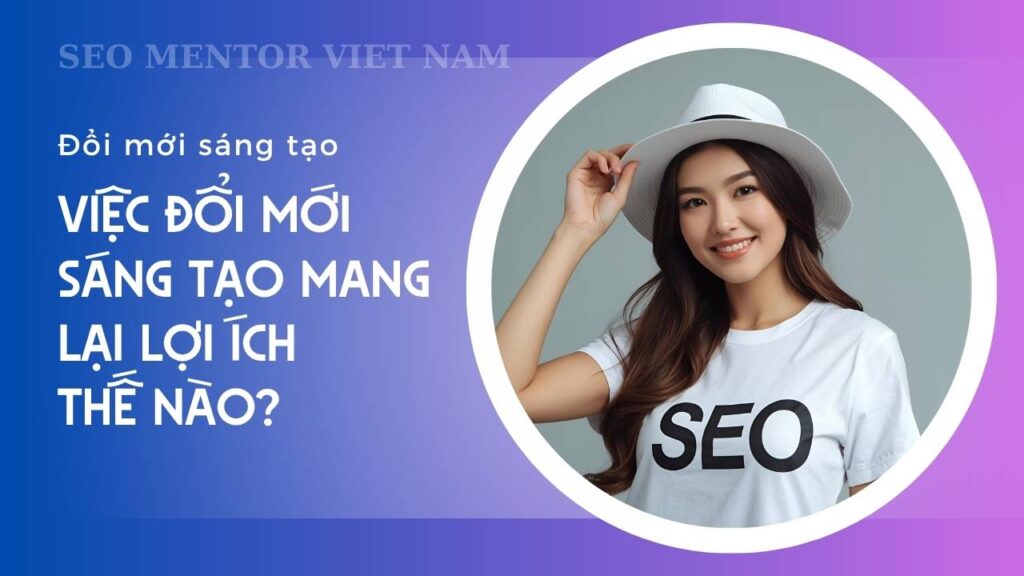 Innovation là gì? Việc đổi mới sáng tạo mang lại lợi ích thế nào?