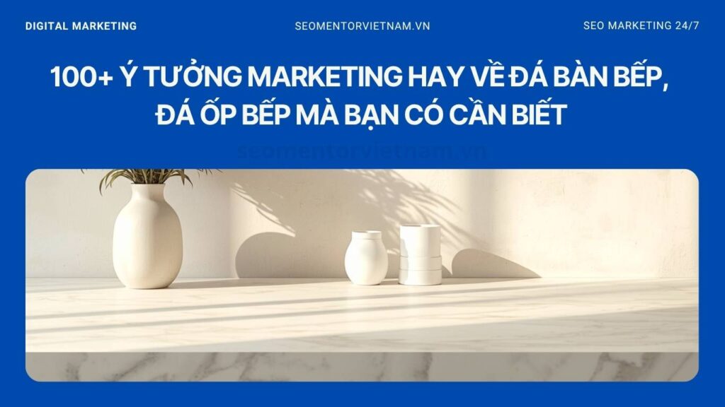 100+ ý tưởng marketing hay về đá bàn bếp, đá ốp bếp mà bạn có cần biết