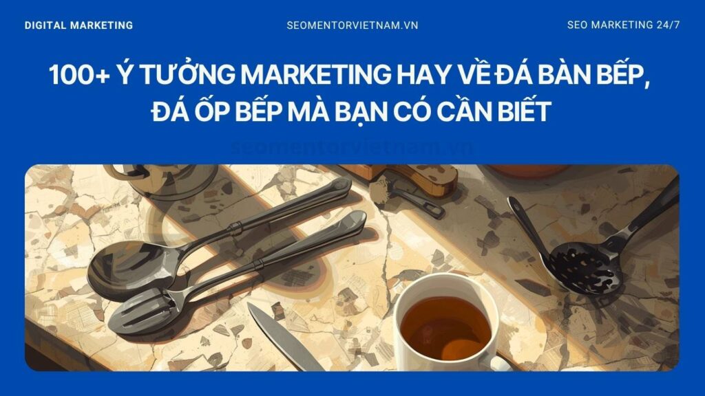100+ ý tưởng marketing hay về đá bàn bếp, đá ốp bếp mà bạn có cần biết