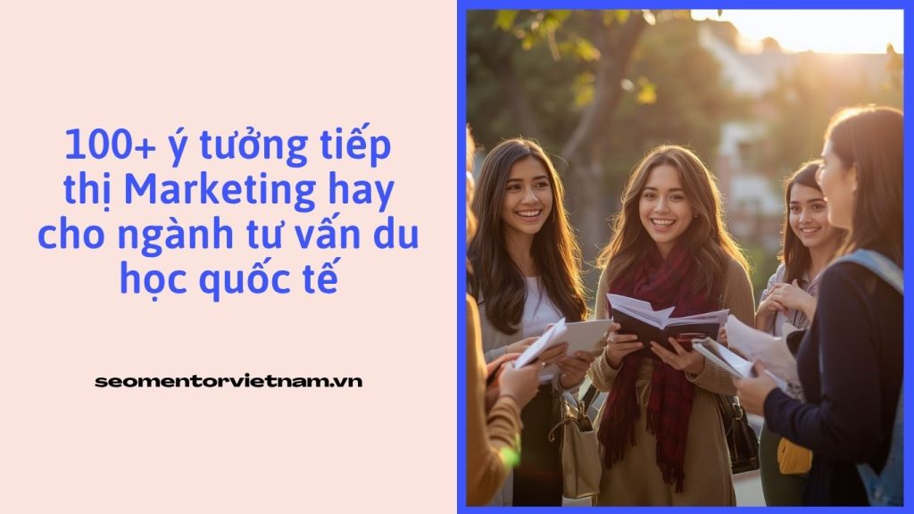 100+ ý tưởng tiếp thị Marketing hay cho ngành tư vấn du học quốc tế