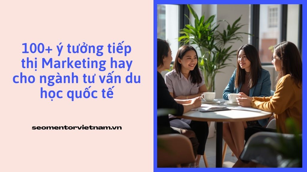 100+ ý tưởng tiếp thị Marketing hay cho ngành tư vấn du học quốc tế