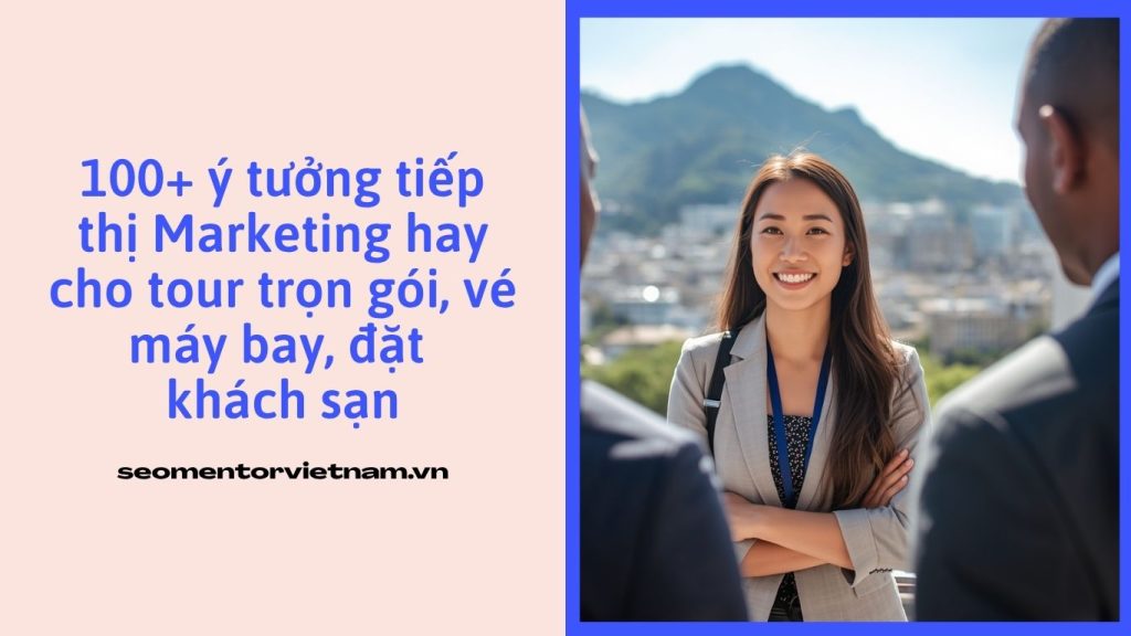 100+ ý tưởng tiếp thị Marketing hay cho tour trọn gói, vé máy bay, đặt khách sạn