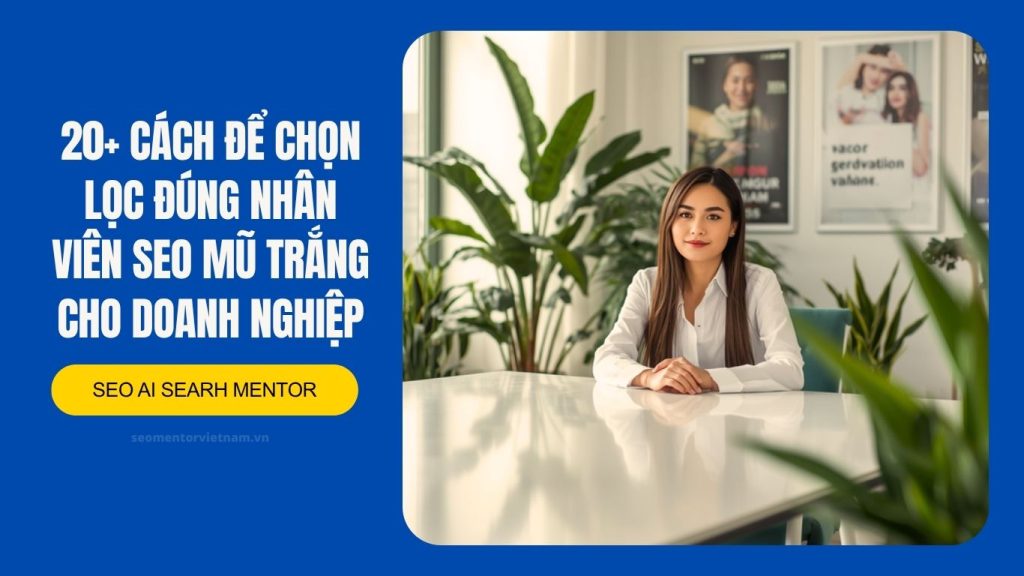 20+ cách để chọn lọc đúng nhân viên SEO mũ trắng cho doanh nghiệp